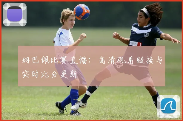 姆巴佩比赛直播：高清观看链接与实时比分更新