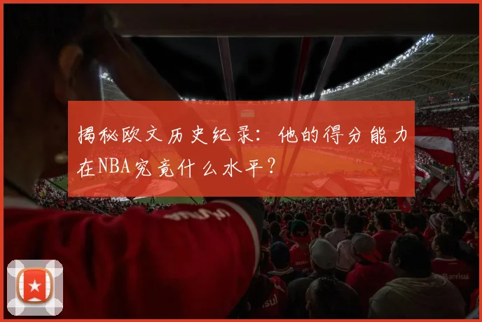 揭秘欧文历史纪录:他的得分能力在NBA究竟什么水平?