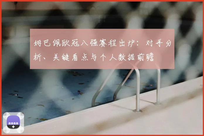 姆巴佩欧冠八强赛程出炉:对手分析、关键看点与个人数据前瞻