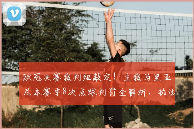 欧冠决赛裁判组敲定！主裁马里亚尼本赛季8次点球判罚全解析，执法风格引争议