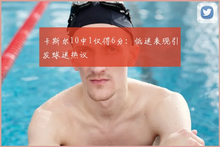 卡斯尔10中1仅得6分：低迷表现引发球迷热议