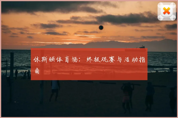 休斯顿体育场:终极观赛与活动指南