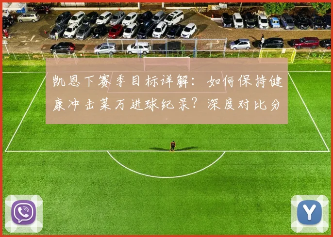 凯恩下赛季目标详解:如何保持健康冲击莱万进球纪录?深度对比分析