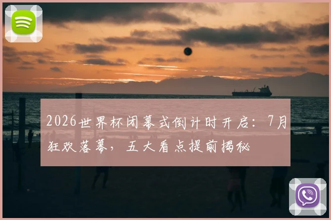 2026世界杯闭幕式倒计时开启：7月狂欢落幕，五大看点提前揭秘