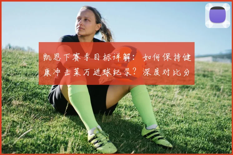 凯恩下赛季目标详解：如何保持健康冲击莱万进球纪录？深度对比分析