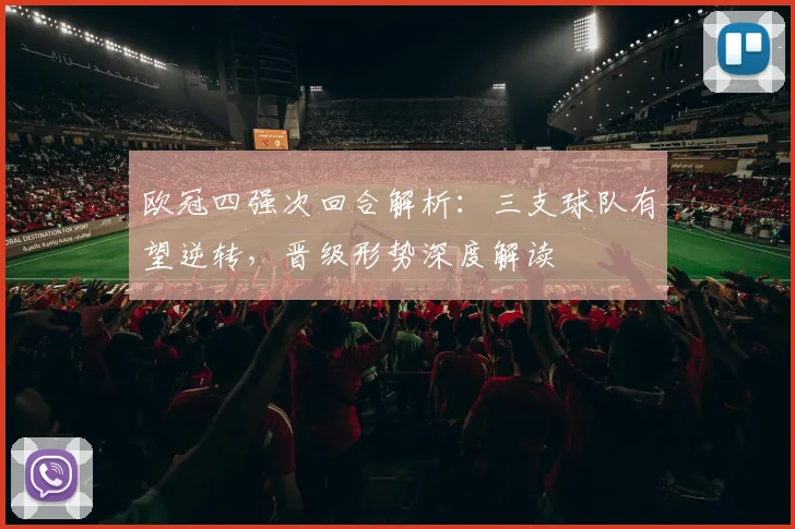 欧冠四强次回合解析:三支球队有望逆转,晋级形势深度解读