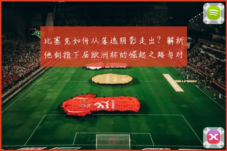 比塞克如何从落选阴影走出?解析他剑指下届欧洲杯的崛起之路与对德国队的影响