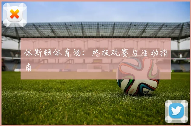 休斯顿体育场：终极观赛与活动指南