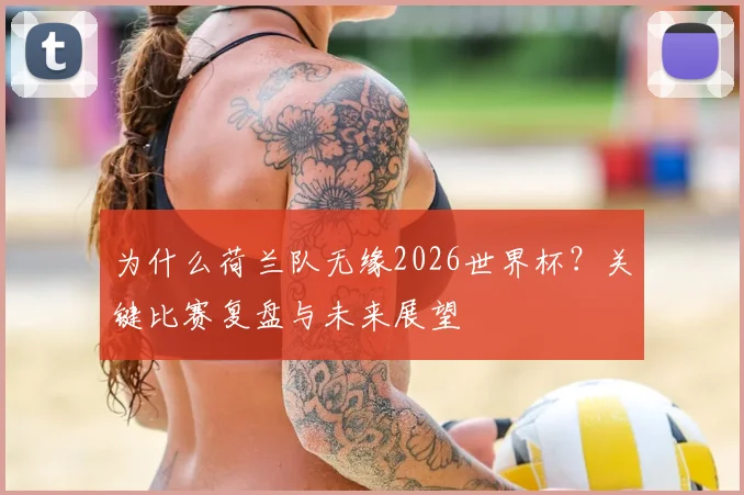 为什么荷兰队无缘2026世界杯？关键比赛复盘与未来展望