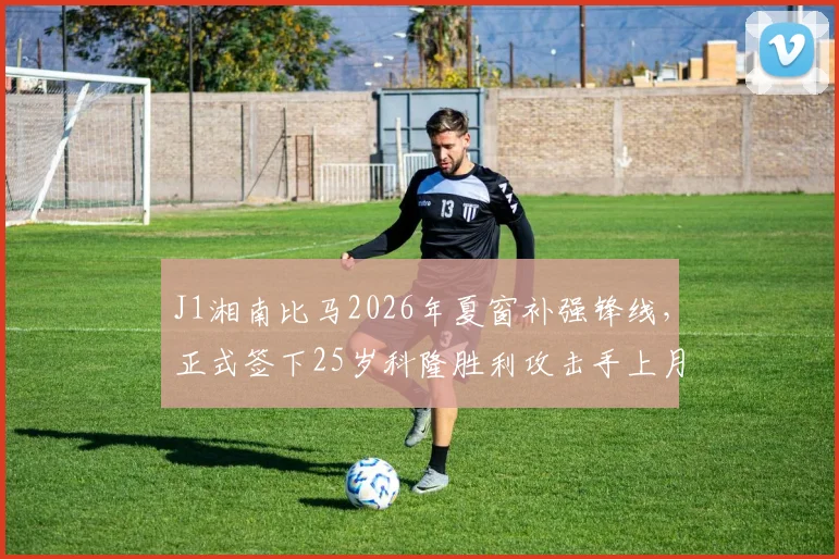 J1湘南比马2026年夏窗补强锋线,正式签下25岁科隆胜利攻击手上月壮一郎,能否成为保级关键?