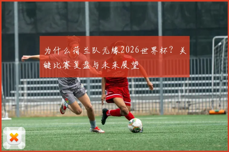 为什么荷兰队无缘2026世界杯？关键比赛复盘与未来展望