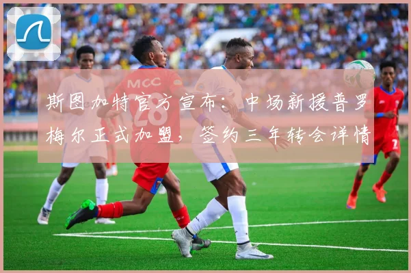 斯图加特官方宣布:中场新援普罗梅尔正式加盟,签约三年转会详情解读