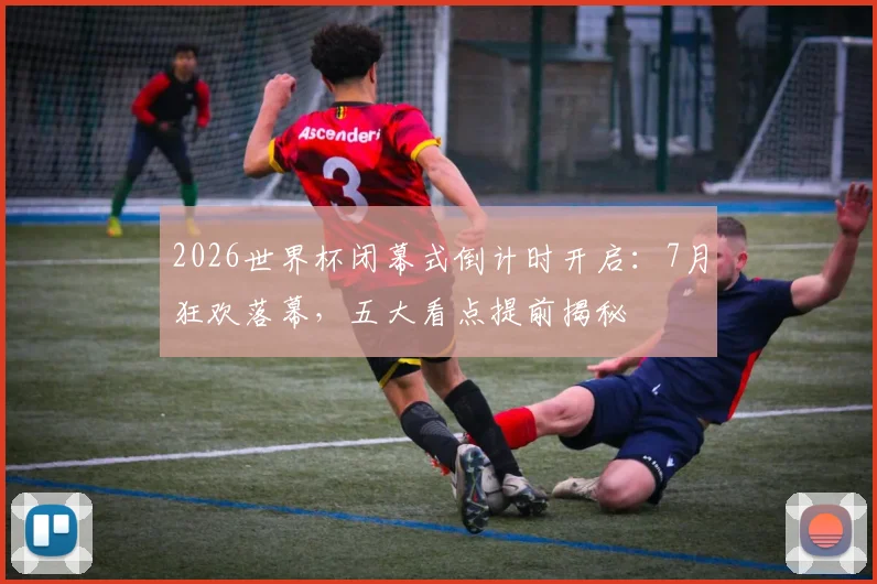 2026世界杯闭幕式倒计时开启:7月狂欢落幕,五大看点提前揭秘