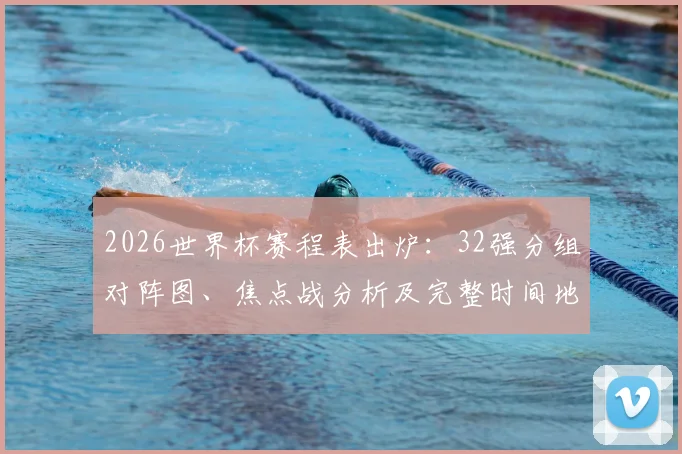 2026世界杯赛程表出炉：32强分组对阵图、焦点战分析及完整时间地点一览