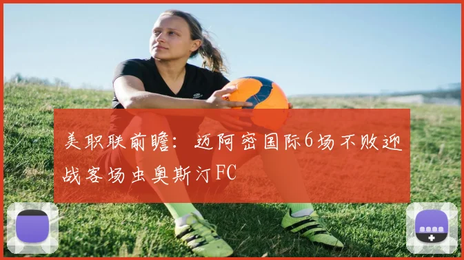 美职联前瞻:迈阿密国际6场不败迎战客场虫奥斯汀FC