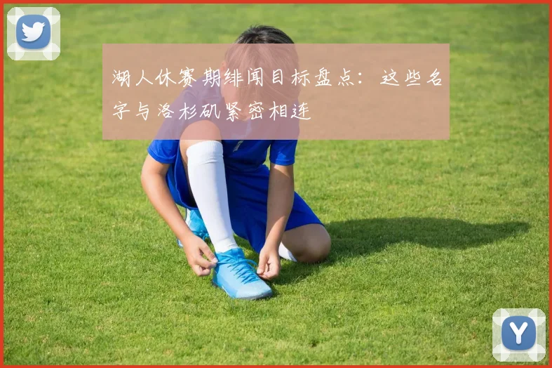 湖人休赛期绯闻目标盘点:这些名字与洛杉矶紧密相连