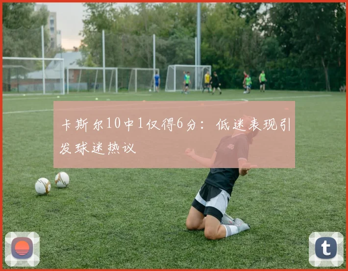 卡斯尔10中1仅得6分:低迷表现引发球迷热议